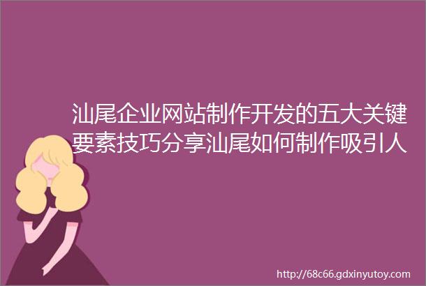 汕尾企业网站制作开发的五大关键要素技巧分享汕尾如何制作吸引人的企业抖音视频