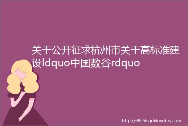 关于公开征求杭州市关于高标准建设ldquo中国数谷rdquo促进数据要素流通的实施意见征求意见稿意见建议的公告