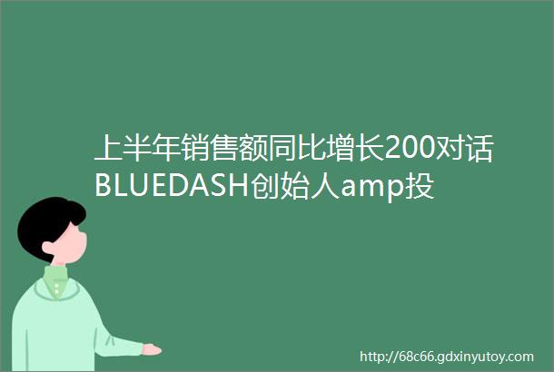 上半年销售额同比增长200对话BLUEDASH创始人amp投资人如何做好「属于年轻人的潮饮解决方案」
