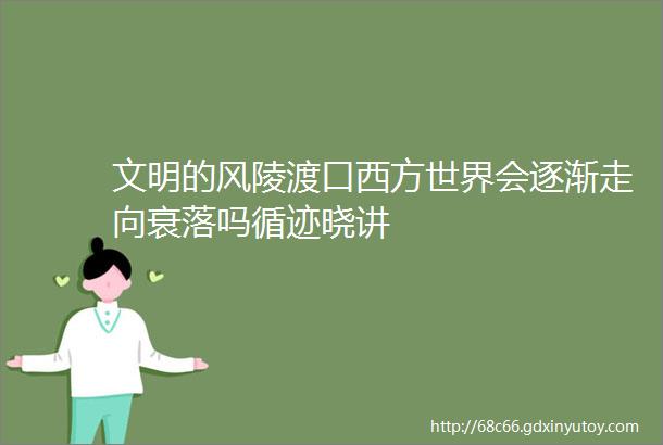 文明的风陵渡口西方世界会逐渐走向衰落吗循迹晓讲