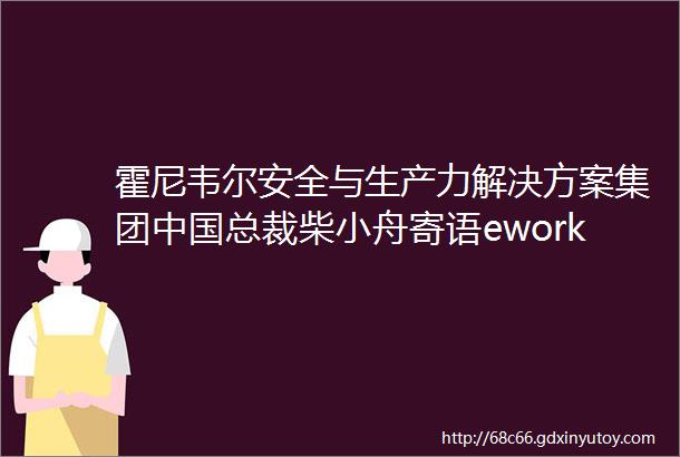 霍尼韦尔安全与生产力解决方案集团中国总裁柴小舟寄语eworks成立20周年系列专题第110篇